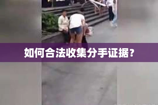 如何合法收集分手证据？