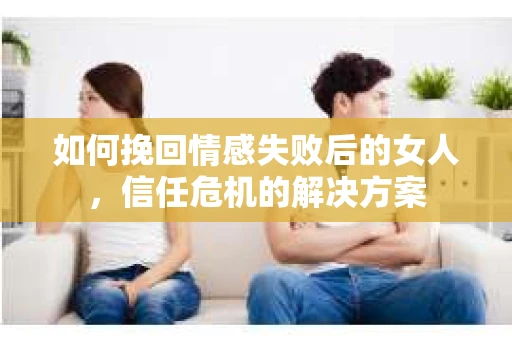 如何挽回情感失败后的女人,信任危机的解决方案 如何挽回情感失败后的女人,信任危机的解决方案
