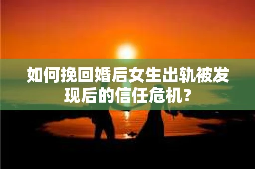 如何挽回婚后女生出轨被发现后的信任危机？