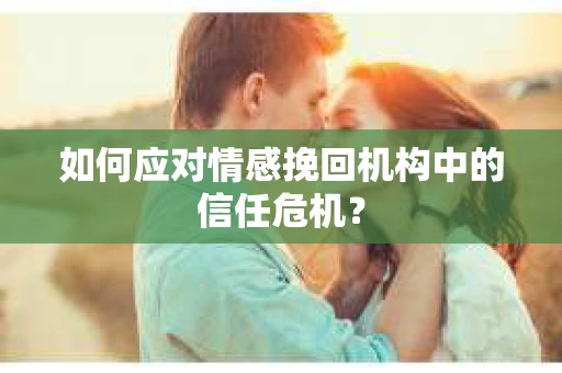 如何应对情感挽回机构中的信任危机？