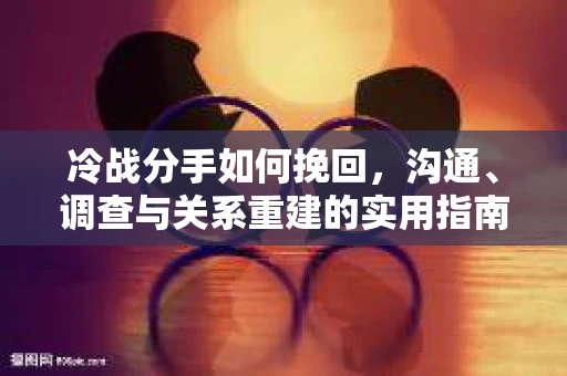 冷战分手如何挽回，沟通、调查与关系重建的实用指南