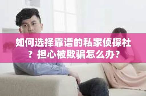 如何选择靠谱的私家侦探社？担心被欺骗怎么办？