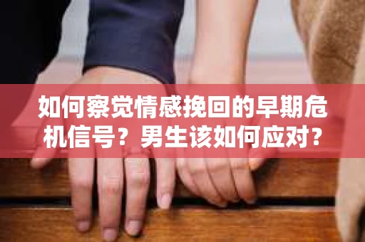 如何察觉情感挽回的早期危机信号？男生该如何应对？