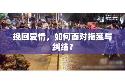 挽回爱情，如何面对拖延与纠结？