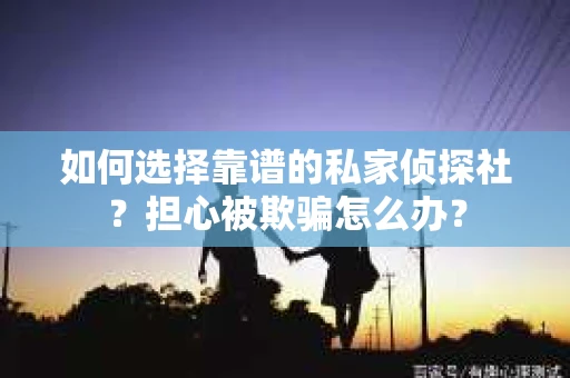 如何选择靠谱的私家侦探社？担心被欺骗怎么办？