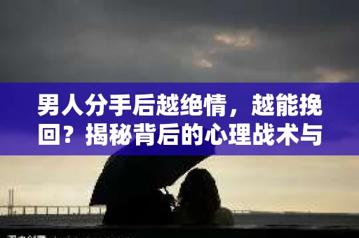 男人分手后越绝情,越能挽回?揭秘背后的心理战术与实际操作 男人分手后越绝情,越能挽回?揭秘背后的心理战术与实际操作