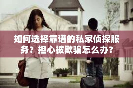 如何选择靠谱的私家侦探服务？担心被欺骗怎么办？