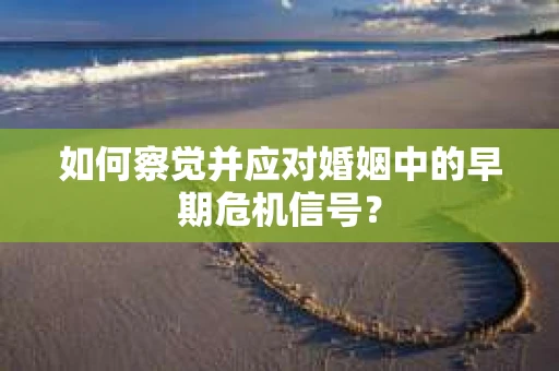 如何察觉并应对婚姻中的早期危机信号？