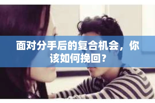 面对分手后的复合机会，你该如何挽回？