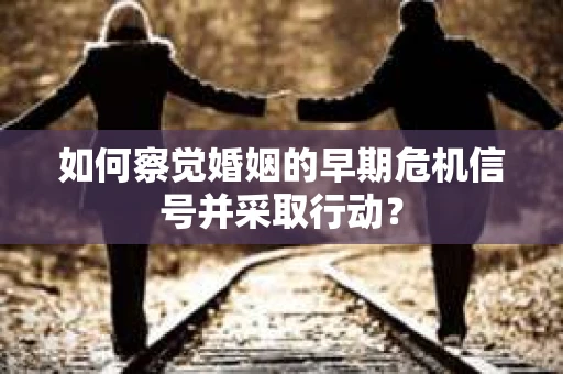 如何察觉婚姻的早期危机信号并采取行动？