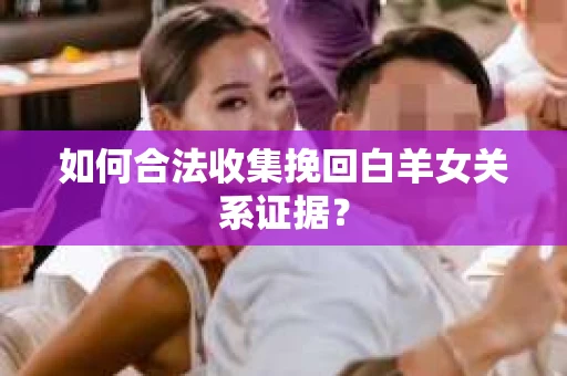 如何合法收集挽回白羊女关系证据？