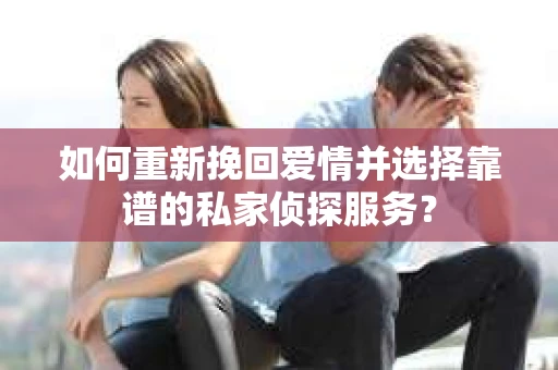 如何重新挽回爱情并选择靠谱的私家侦探服务？