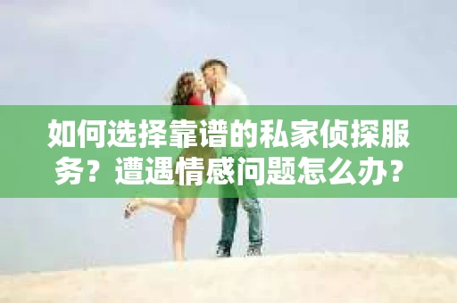 如何选择靠谱的私家侦探服务？遭遇情感问题怎么办？