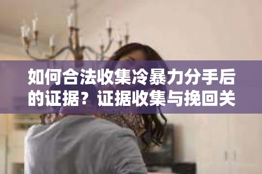 如何合法收集冷暴力分手后的证据？证据收集与挽回关系怎么办？