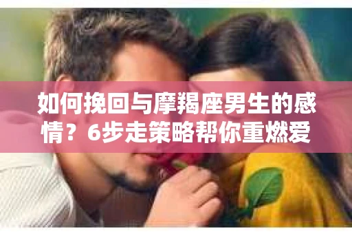 如何挽回与摩羯座男生的感情？6步走策略帮你重燃爱情之火