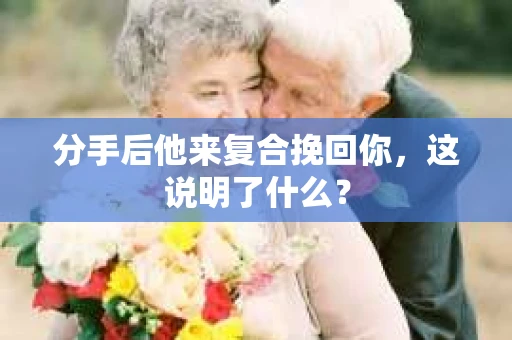 分手后他来复合挽回你，这说明了什么？