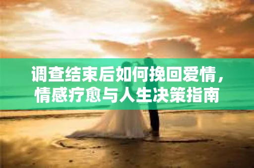 调查结束后如何挽回爱情，情感疗愈与人生决策指南