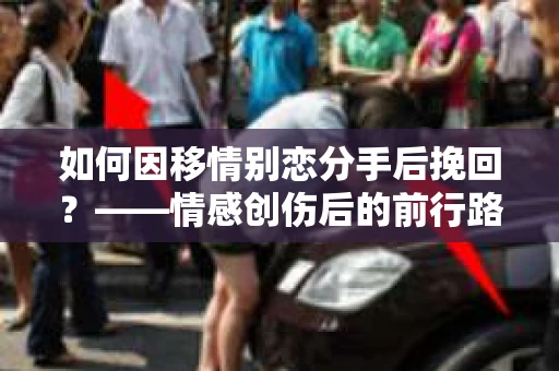 如何因移情别恋分手后挽回？——情感创伤后的前行路线图