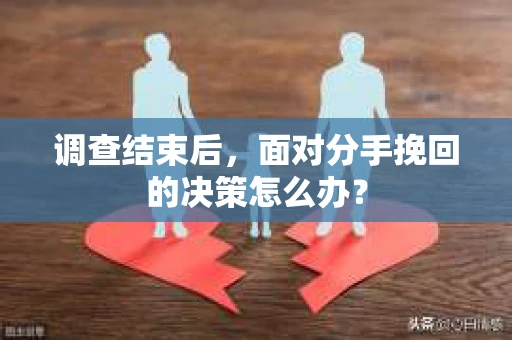 调查结束后，面对分手挽回的决策怎么办？
