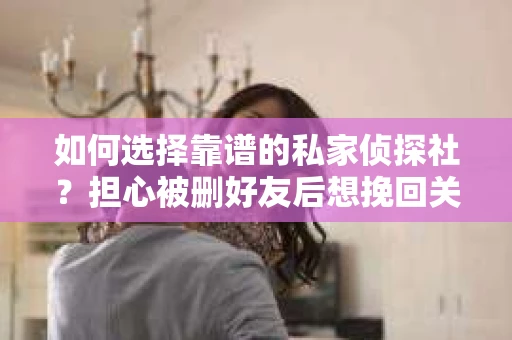 如何选择靠谱的私家侦探社？担心被删好友后想挽回关系怎么办？