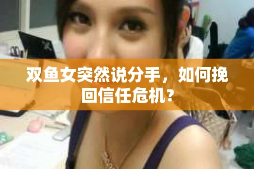 双鱼女突然说分手，如何挽回信任危机？