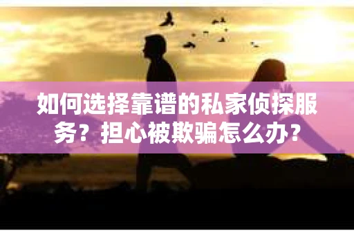如何选择靠谱的私家侦探服务？担心被欺骗怎么办？