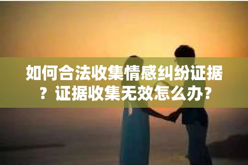 如何合法收集情感纠纷证据？证据收集无效怎么办？