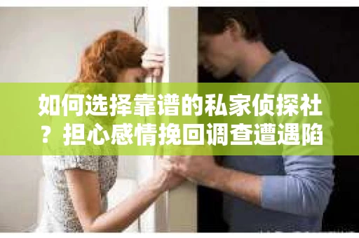 如何选择靠谱的私家侦探社？担心感情挽回调查遭遇陷阱怎么办？