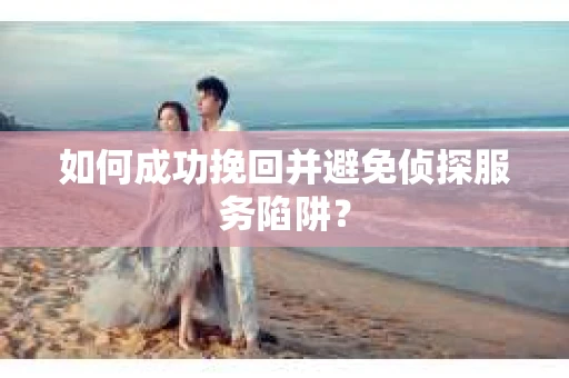 如何成功挽回并避免侦探服务陷阱？