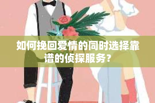 如何挽回爱情的同时选择靠谱的侦探服务？