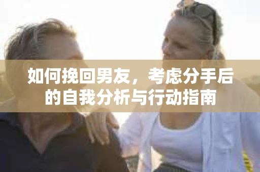 如何挽回男友，考虑分手后的自我分析与行动指南