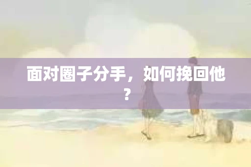 面对圈子分手,如何挽回他? 面对圈子分手,如何挽回他?
