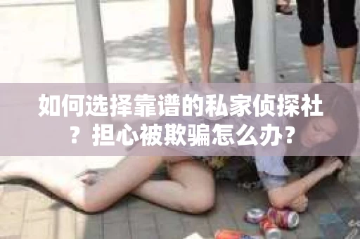 如何选择靠谱的私家侦探社？担心被欺骗怎么办？