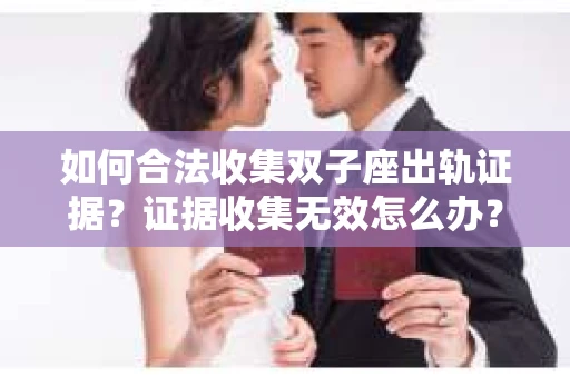如何合法收集双子座出轨证据？证据收集无效怎么办？