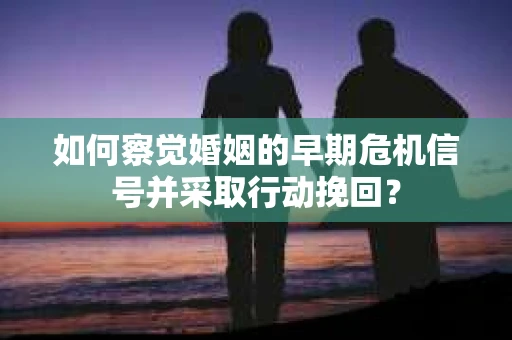 如何察觉婚姻的早期危机信号并采取行动挽回？