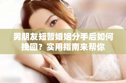 男朋友短暂婚姻分手后如何挽回？实用指南来帮你