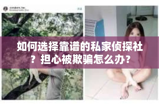如何选择靠谱的私家侦探社？担心被欺骗怎么办？