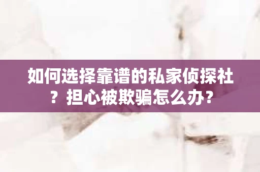 如何选择靠谱的私家侦探社？担心被欺骗怎么办？