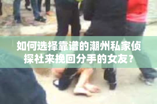 如何选择靠谱的潮州私家侦探社来挽回分手的女友? 如何选择靠谱的潮州私家侦探社来挽回分手的女友?