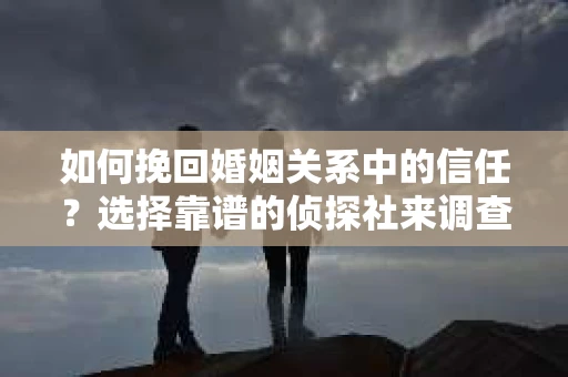 如何挽回婚姻关系中的信任？选择靠谱的侦探社来调查双方出轨怎么办？