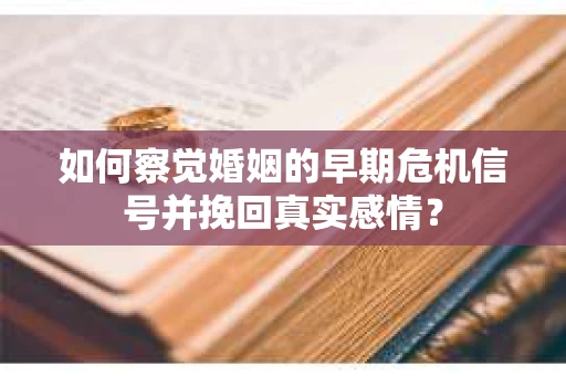 如何察觉婚姻的早期危机信号并挽回真实感情？