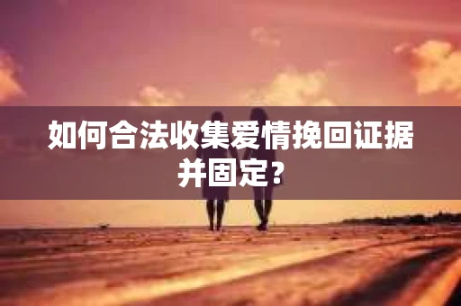 如何合法收集爱情挽回证据并固定？