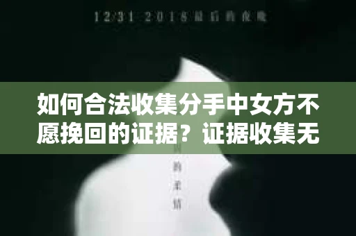 如何合法收集分手中女方不愿挽回的证据？证据收集无效怎么办？