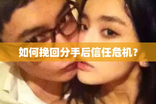 如何挽回分手后信任危机？