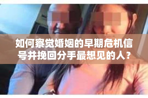如何察觉婚姻的早期危机信号并挽回分手最想见的人？