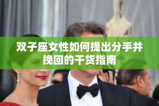 双子座女性如何提出分手并挽回的干货指南