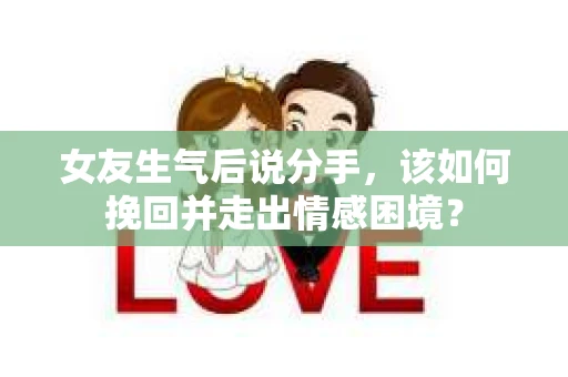 女友生气后说分手，该如何挽回并走出情感困境？