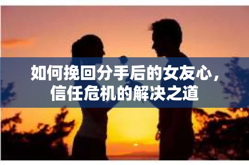如何挽回分手后的女友心，信任危机的解决之道