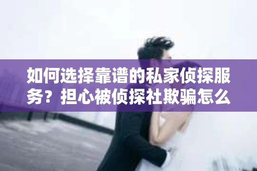 如何选择靠谱的私家侦探服务？担心被侦探社欺骗怎么办？