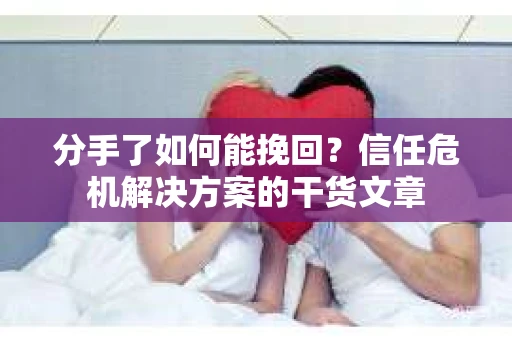 分手了如何能挽回？信任危机解决方案的干货文章
